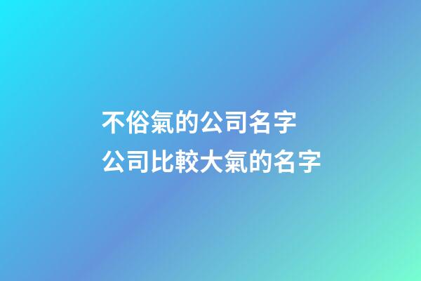 不俗氣的公司名字 公司比較大氣的名字-第1張-公司起名-玄機派